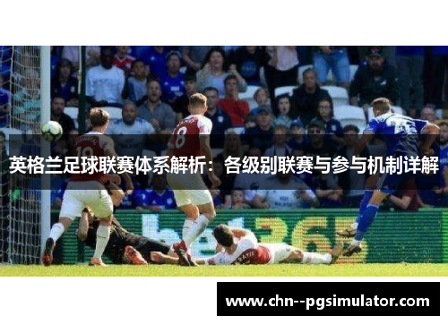 英格兰足球联赛体系解析：各级别联赛与参与机制详解