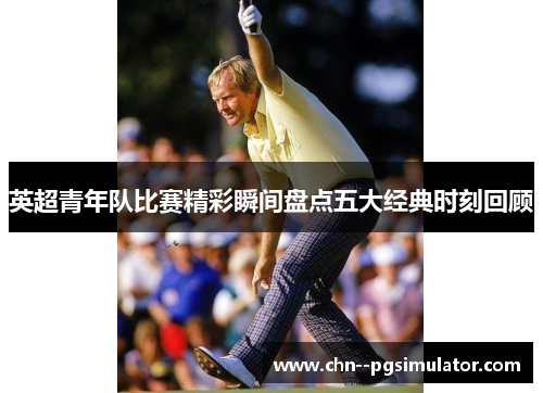 英超青年队比赛精彩瞬间盘点五大经典时刻回顾