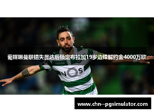 葡媒曝曼联错失昆达后锁定布拉加19岁边锋解约金4000万欧