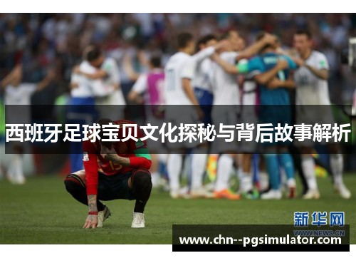 西班牙足球宝贝文化探秘与背后故事解析