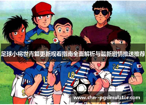 足球小将世青篇更新观看指南全面解析与最新剧情推送推荐 足球小将世青篇更新观看指南全面解析与最新剧情推送推荐