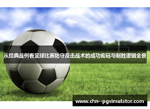 从经典战例看足球比赛防守反击战术的成功密码与制胜逻辑全景