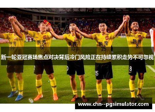 新一轮亚冠赛场焦点对决背后冷门风险正在持续累积走势不可忽视