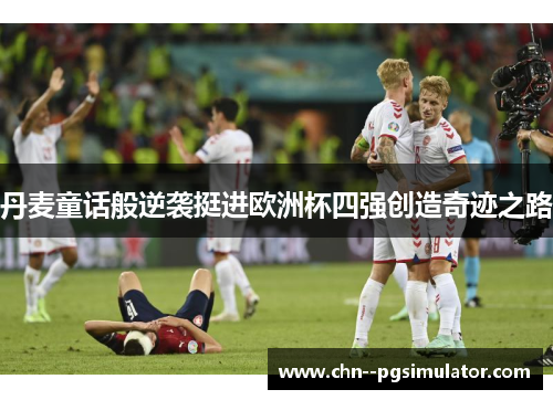 丹麦童话般逆袭挺进欧洲杯四强创造奇迹之路