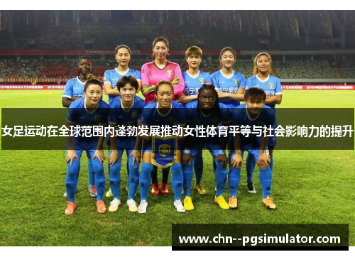 女足运动在全球范围内蓬勃发展推动女性体育平等与社会影响力的提升