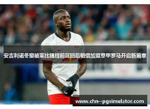 安吉利诺冬窗被莱比锡提前召回后租借加盟意甲罗马开启新篇章