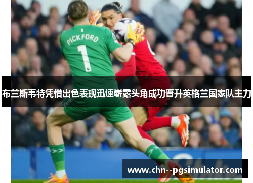 布兰斯韦特凭借出色表现迅速崭露头角成功晋升英格兰国家队主力 布兰斯韦特凭借出色表现迅速崭露头角成功晋升英格兰国家队主力