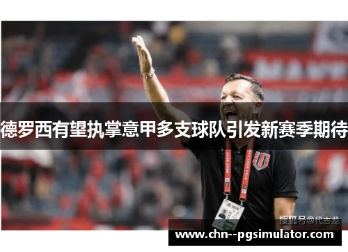 德罗西有望执掌意甲多支球队引发新赛季期待