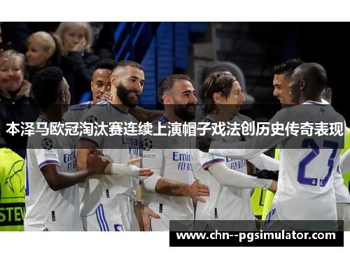 本泽马欧冠淘汰赛连续上演帽子戏法创历史传奇表现