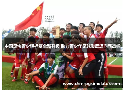 中国足协青少锦标赛全新升级 助力青少年足球发展迈向新高峰