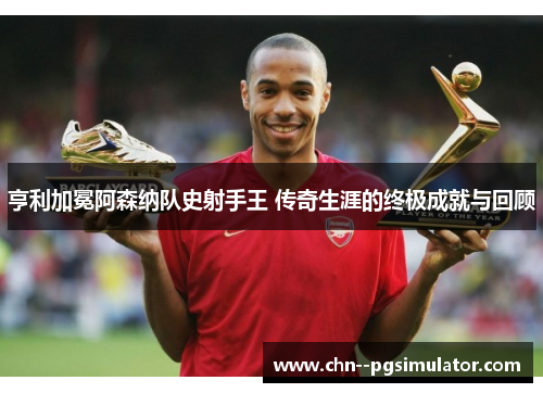 亨利加冕阿森纳队史射手王 传奇生涯的终极成就与回顾 亨利加冕阿森纳队史射手王 传奇生涯的终极成就与回顾