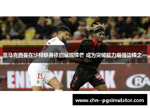 圣马克西曼在沙特联赛依旧展现锋芒 成为突破能力最强边锋之一 圣马克西曼在沙特联赛依旧展现锋芒 成为突破能力最强边锋之一