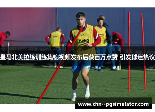 皇马北美拉练训练集锦视频发布后获百万点赞 引发球迷热议