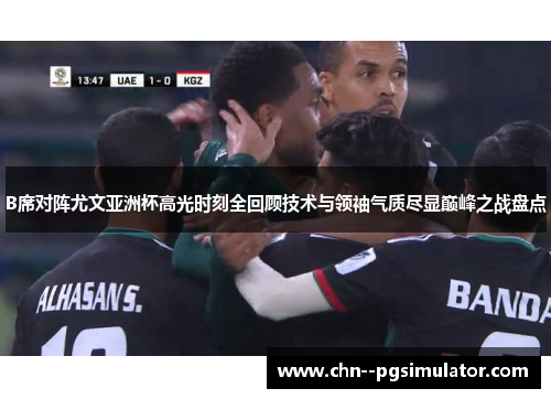 B席对阵尤文亚洲杯高光时刻全回顾技术与领袖气质尽显巅峰之战盘点