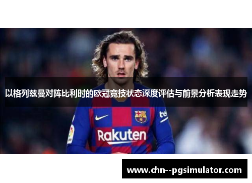 以格列兹曼对阵比利时的欧冠竞技状态深度评估与前景分析表现走势
