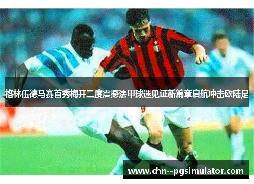 格林伍德马赛首秀梅开二度震撼法甲球迷见证新篇章启航冲击欧陆足